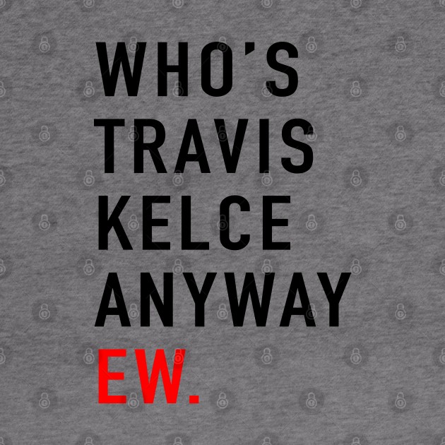 Who’s Travis Kelce Anyway Ew. by TrikoCraft